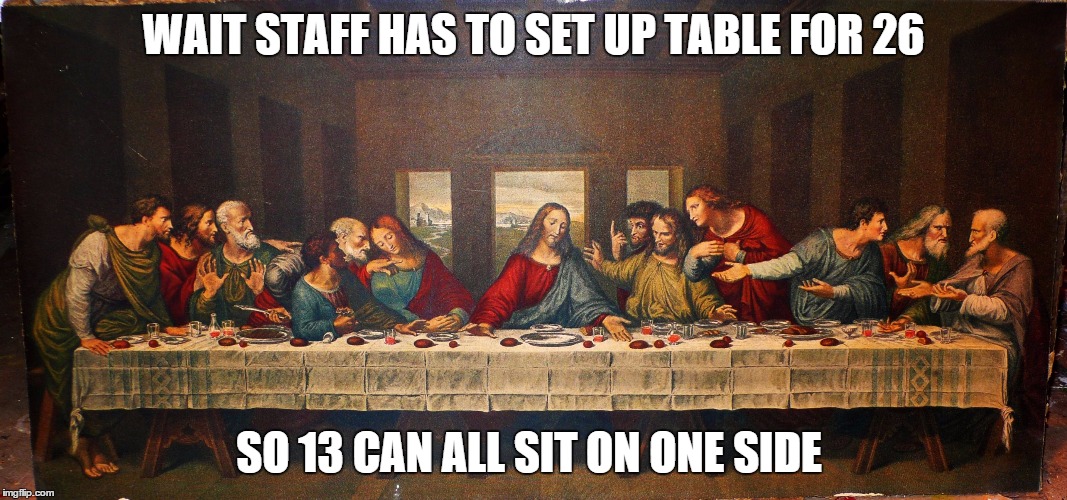 last supper | WAIT STAFF HAS TO SET UP TABLE FOR 26 SO 13 CAN ALL SIT ON ONE SIDE | image tagged in last supper | made w/ Imgflip meme maker