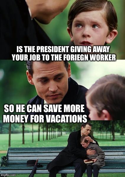 Finding Vacation Neverland | IS THE PRESIDENT GIVING AWAY YOUR JOB TO THE FORIEGN WORKER SO HE CAN SAVE MORE MONEY FOR VACATIONS | image tagged in memes,finding neverland,american,jobs,lost,immigrant,dankmemes | made w/ Imgflip meme maker