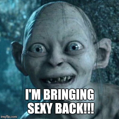 My New Years Resolution... | I'M BRINGING SEXY BACK!!! | image tagged in memes,gollum,sexy,bringing sexy back | made w/ Imgflip meme maker