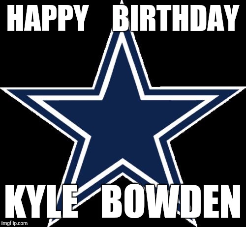 Dallas Cowboys | HAPPY    BIRTHDAY KYLE   BOWDEN | image tagged in memes,dallas cowboys | made w/ Imgflip meme maker