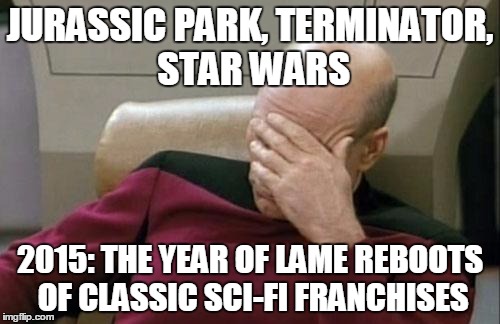 Maybe one good side is that this year's lame attempts will encourage people to appreciate the originals more | JURASSIC PARK, TERMINATOR, STAR WARS 2015: THE YEAR OF LAME REBOOTS OF CLASSIC SCI-FI FRANCHISES | image tagged in memes,captain picard facepalm,jurassic park,jurassic world,terminator,disney killed star wars | made w/ Imgflip meme maker
