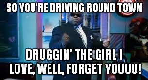 SO YOU'RE DRIVING ROUND TOWN DRUGGIN' THE GIRL I LOVE, WELL, FORGET YOUUU! | made w/ Imgflip meme maker