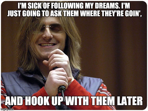 I'M SICK OF FOLLOWING MY DREAMS. I'M JUST GOING TO ASK THEM WHERE THEY'RE GOIN', AND HOOK UP WITH THEM LATER | made w/ Imgflip meme maker
