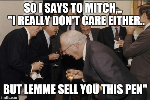 Laughing Men In Suits Meme | SO I SAYS TO MITCH,..   "I REALLY DON'T CARE EITHER.. BUT LEMME SELL YOU THIS PEN" | image tagged in memes,laughing men in suits | made w/ Imgflip meme maker