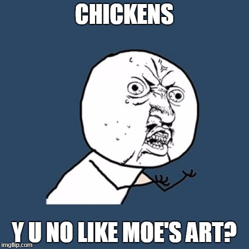 CHICKENS Y U NO LIKE MOE'S ART? | image tagged in memes,y u no | made w/ Imgflip meme maker