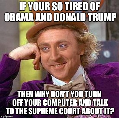 Im pretty sick of it, sometimes. | IF YOUR SO TIRED OF OBAMA AND DONALD TRUMP THEN WHY DON'T YOU TURN OFF YOUR COMPUTER AND TALK TO THE SUPREME COURT ABOUT IT? | image tagged in memes,creepy condescending wonka | made w/ Imgflip meme maker
