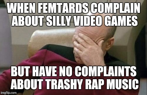 Captain Picard Facepalm Meme | WHEN FEMTARDS COMPLAIN ABOUT SILLY VIDEO GAMES BUT HAVE NO COMPLAINTS ABOUT TRASHY RAP MUSIC | image tagged in memes,captain picard facepalm | made w/ Imgflip meme maker
