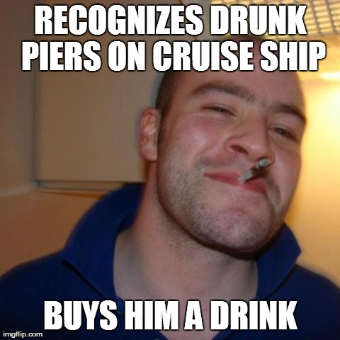 Good Guy Greg Meme | RECOGNIZES DRUNK PIERS ON CRUISE SHIP BUYS HIM A DRINK | image tagged in memes,good guy greg | made w/ Imgflip meme maker
