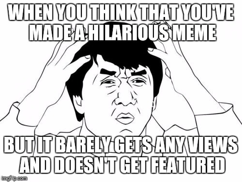 Jackie Chan WTF | WHEN YOU THINK THAT YOU'VE MADE A HILARIOUS MEME BUT IT BARELY GETS ANY VIEWS AND DOESN'T GET FEATURED | image tagged in memes,jackie chan wtf | made w/ Imgflip meme maker