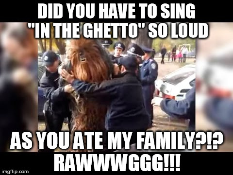 This isn't Kashyyk? | DID YOU HAVE TO SING "IN THE GHETTO" SO LOUD AS YOU ATE MY FAMILY?!? RAWWWGGG!!! | image tagged in this isn't kashyyk | made w/ Imgflip meme maker
