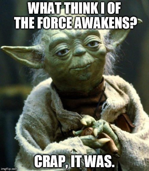 Star Wars Yoda Meme | WHAT THINK I OF THE FORCE AWAKENS? CRAP, IT WAS. | image tagged in memes,star wars yoda | made w/ Imgflip meme maker