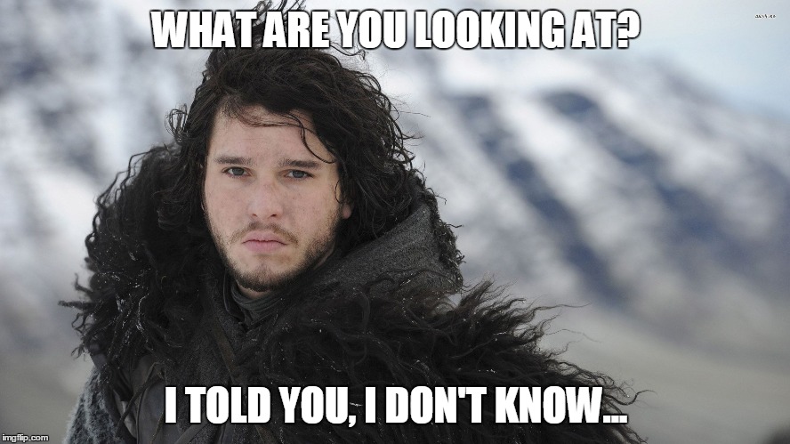 I don't know... | WHAT ARE YOU LOOKING AT? I TOLD YOU, I DON'T KNOW... | image tagged in jon snow,i don't know,you know nothing | made w/ Imgflip meme maker