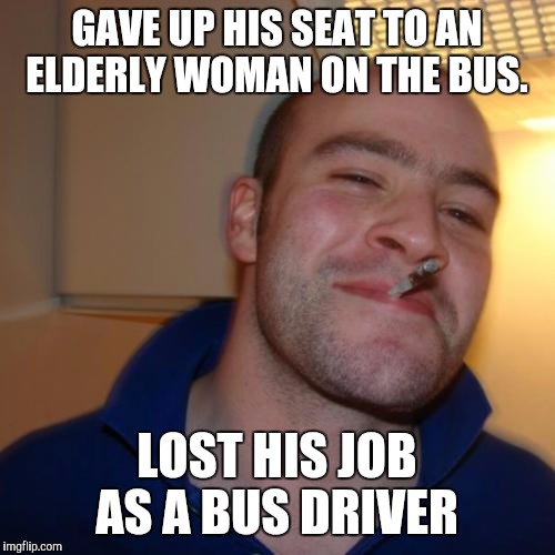 Lemme switch this to auto pilot.  | GAVE UP HIS SEAT TO AN ELDERLY WOMAN ON THE BUS. LOST HIS JOB AS A BUS DRIVER | image tagged in memes,good guy greg | made w/ Imgflip meme maker