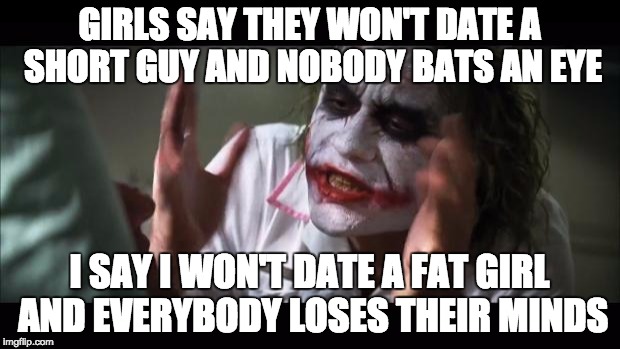 And everybody loses their minds | GIRLS SAY THEY WON'T DATE A SHORT GUY AND NOBODY BATS AN EYE I SAY I WON'T DATE A FAT GIRL AND EVERYBODY LOSES THEIR MINDS | image tagged in memes,and everybody loses their minds,funny | made w/ Imgflip meme maker