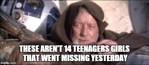 These Aren't The Droids You Were Looking For | THESE AREN'T 14 TEENAGERS GIRLS THAT WENT MISSING YESTERDAY | image tagged in memes,these arent the droids you were looking for | made w/ Imgflip meme maker