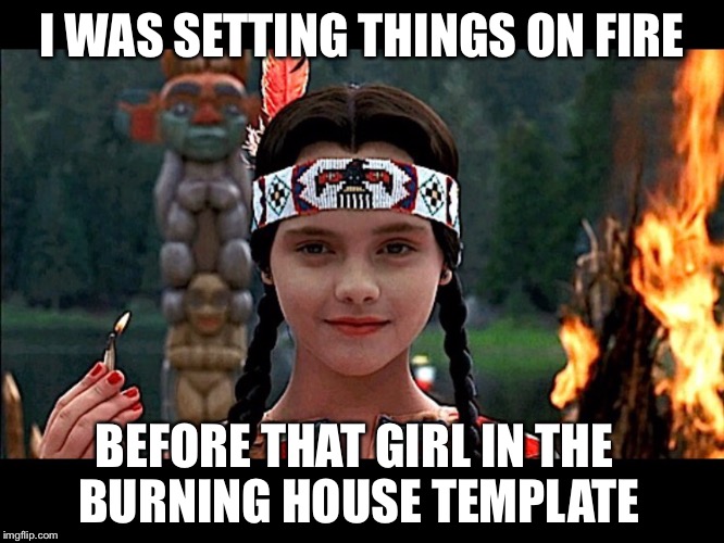 Wednesday Addams | I WAS SETTING THINGS ON FIRE BEFORE THAT GIRL IN THE BURNING HOUSE TEMPLATE | image tagged in addams family,wednesday,burning house girl,fire,fire girl,template | made w/ Imgflip meme maker
