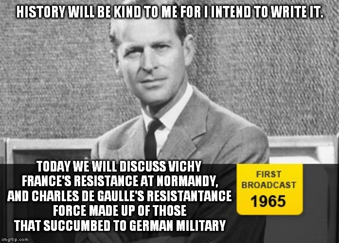 Better to think of the French as people that surrendered and not co-conspirators. | HISTORY WILL BE KIND TO ME FOR I INTEND TO WRITE IT. TODAY WE WILL DISCUSS VICHY FRANCE'S RESISTANCE AT NORMANDY, AND CHARLES DE GAULLE'S RE | image tagged in story time grandpa | made w/ Imgflip meme maker