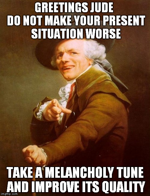 Joseph Ducreux | GREETINGS JUDE  DO NOT MAKE YOUR PRESENT SITUATION WORSE TAKE A MELANCHOLY TUNE AND IMPROVE ITS QUALITY | image tagged in memes,funny,joseph ducreux,beatles | made w/ Imgflip meme maker