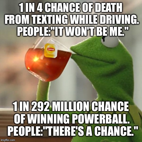 But That's None Of My Business | 1 IN 4 CHANCE OF DEATH FROM TEXTING WHILE DRIVING. 
PEOPLE:"IT WON'T BE ME." 1 IN 292 MILLION CHANCE OF WINNING POWERBALL. 
PEOPLE:"THERE'S  | image tagged in memes,but thats none of my business,kermit the frog | made w/ Imgflip meme maker