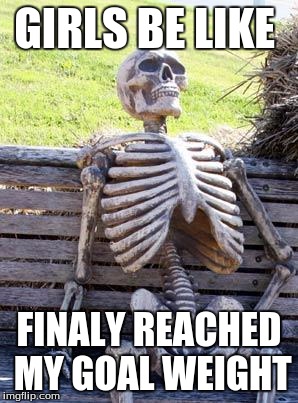 Waiting Skeleton | GIRLS BE LIKE; FINALY REACHED MY GOAL WEIGHT | image tagged in memes,waiting skeleton | made w/ Imgflip meme maker