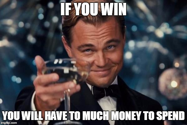 Leonardo Dicaprio Cheers Meme | IF YOU WIN; YOU WILL HAVE TO MUCH MONEY TO SPEND | image tagged in memes,leonardo dicaprio cheers | made w/ Imgflip meme maker