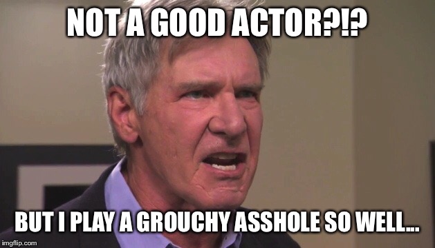 NOT A GOOD ACTOR?!? BUT I PLAY A GROUCHY ASSHOLE SO WELL... | made w/ Imgflip meme maker