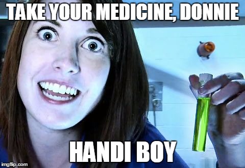 overly attached girlfriend 2 | TAKE YOUR MEDICINE, DONNIE; HANDI BOY | image tagged in overly attached girlfriend 2 | made w/ Imgflip meme maker