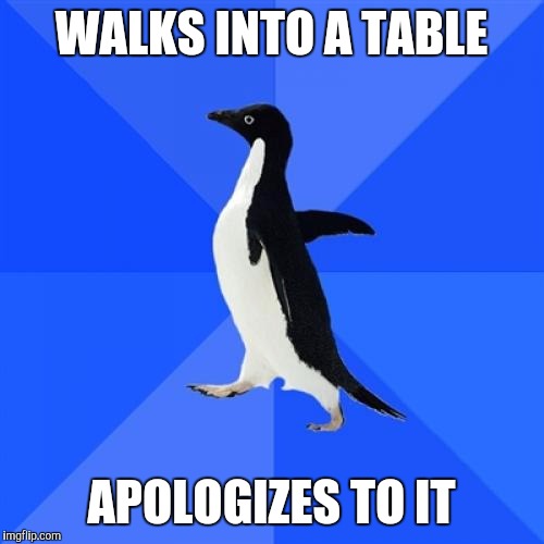 Socially Awkward Penguin | WALKS INTO A TABLE; APOLOGIZES TO IT | image tagged in memes,socially awkward penguin,AdviceAnimals | made w/ Imgflip meme maker