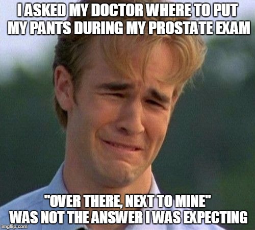 1990s First World Problems Meme | I ASKED MY DOCTOR WHERE TO PUT MY PANTS DURING MY PROSTATE EXAM; "OVER THERE, NEXT TO MINE" WAS NOT THE ANSWER I WAS EXPECTING | image tagged in memes,1990s first world problems | made w/ Imgflip meme maker
