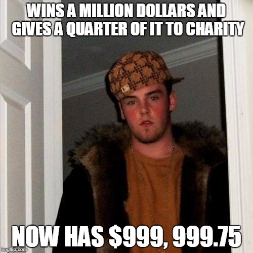 Scumbag Steve Meme | WINS A MILLION DOLLARS AND GIVES A QUARTER OF IT TO CHARITY; NOW HAS $999, 999.75 | image tagged in memes,scumbag steve | made w/ Imgflip meme maker