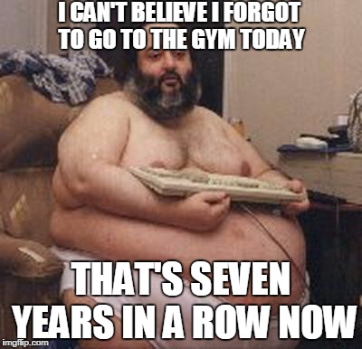 confident fat guy | I CAN'T BELIEVE I FORGOT TO GO TO THE GYM TODAY; THAT'S SEVEN YEARS IN A ROW NOW | image tagged in confident fat guy | made w/ Imgflip meme maker