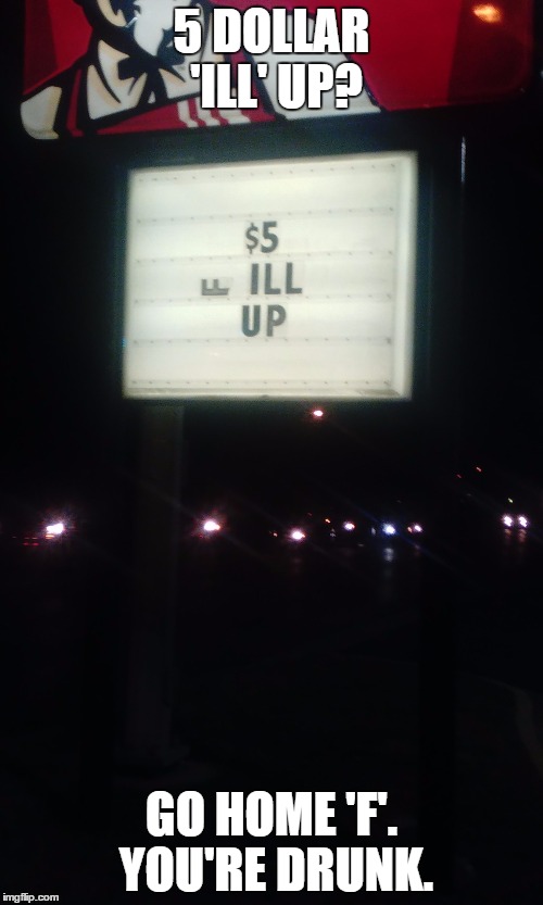 What exactly is in a 5 dollar ill up? | 5 DOLLAR 'ILL' UP? GO HOME 'F'. YOU'RE DRUNK. | image tagged in kfc,go home youre drunk | made w/ Imgflip meme maker
