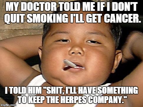 Dying Young | MY DOCTOR TOLD ME IF I DON'T QUIT SMOKING I'LL GET CANCER. I TOLD HIM "SHIT, I'LL HAVE SOMETHING TO KEEP THE HERPES COMPANY." | image tagged in hispanic baby smoking | made w/ Imgflip meme maker