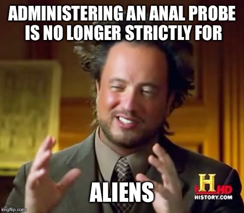 Ancient Aliens Meme | ADMINISTERING AN ANAL PROBE IS NO LONGER STRICTLY FOR ALIENS | image tagged in memes,ancient aliens | made w/ Imgflip meme maker