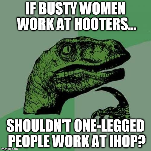 I just need to get this off my chest... | IF BUSTY WOMEN WORK AT HOOTERS... SHOULDN'T ONE-LEGGED PEOPLE WORK AT IHOP? | image tagged in memes,philosoraptor,boobs,hooters,puns | made w/ Imgflip meme maker