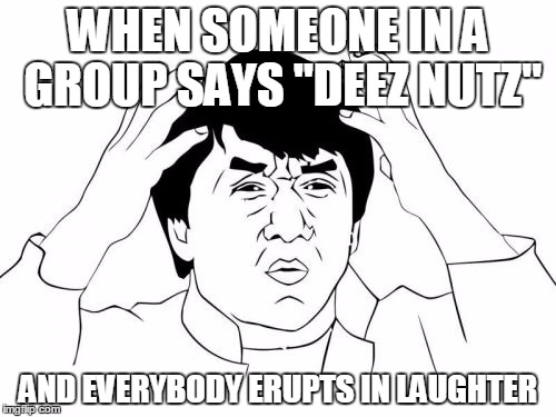 Am i the only who doesn't find it funny?  | WHEN SOMEONE IN A GROUP SAYS "DEEZ NUTZ"; AND EVERYBODY ERUPTS IN LAUGHTER | image tagged in memes,jackie chan wtf | made w/ Imgflip meme maker