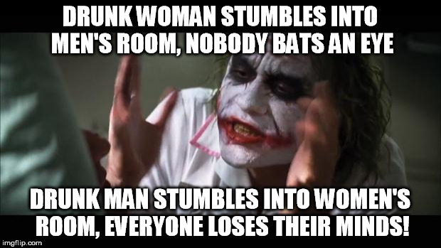 Happened at the bar I was at last night. | DRUNK WOMAN STUMBLES INTO MEN'S ROOM, NOBODY BATS AN EYE; DRUNK MAN STUMBLES INTO WOMEN'S ROOM, EVERYONE LOSES THEIR MINDS! | image tagged in memes,and everybody loses their minds,joker,drunk,accident,over-reaction | made w/ Imgflip meme maker