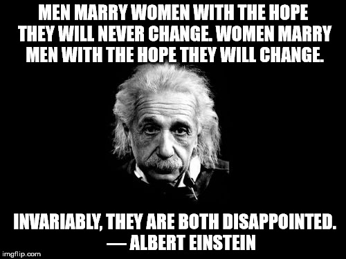 Einstein figured something else out. | MEN MARRY WOMEN WITH THE HOPE THEY WILL NEVER CHANGE. WOMEN MARRY MEN WITH THE HOPE THEY WILL CHANGE. INVARIABLY, THEY ARE BOTH DISAPPOINTED.   

― ALBERT EINSTEIN | image tagged in memes,albert einstein 1 | made w/ Imgflip meme maker