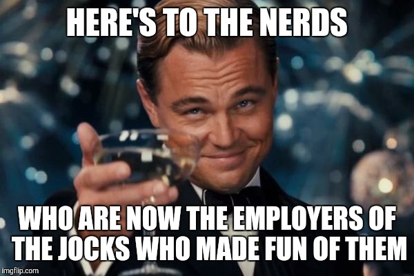 Karma is a Bitch | HERE'S TO THE NERDS; WHO ARE NOW THE EMPLOYERS OF THE JOCKS WHO MADE FUN OF THEM | image tagged in memes,leonardo dicaprio cheers | made w/ Imgflip meme maker