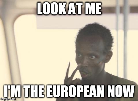I'm The Captain Now | LOOK AT ME; I'M THE EUROPEAN NOW | image tagged in memes,i'm the captain now | made w/ Imgflip meme maker