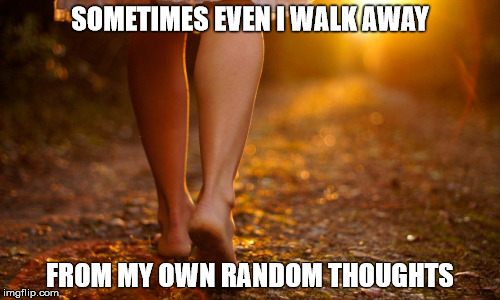 Too Much Thinking | SOMETIMES EVEN I WALK AWAY; FROM MY OWN RANDOM THOUGHTS | image tagged in deep thoughts,random,walking | made w/ Imgflip meme maker