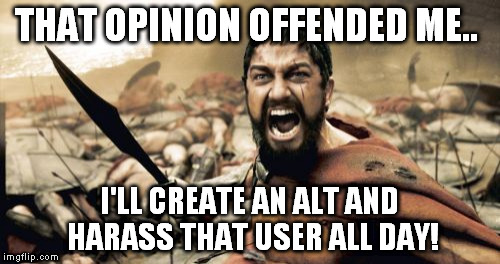 Sparta Leonidas Meme | THAT OPINION OFFENDED ME.. I'LL CREATE AN ALT AND HARASS THAT USER ALL DAY! | image tagged in memes,sparta leonidas | made w/ Imgflip meme maker