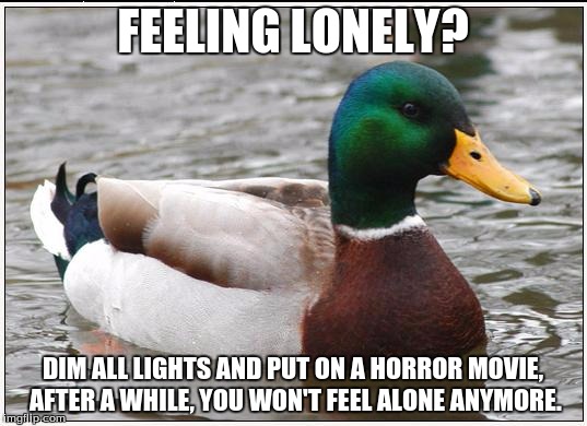 Actual Advice Mallard | FEELING LONELY? DIM ALL LIGHTS AND PUT ON A HORROR MOVIE, AFTER A WHILE, YOU WON'T FEEL ALONE ANYMORE. | image tagged in memes,actual advice mallard,scary,movie,funny,malicious advice mallard | made w/ Imgflip meme maker