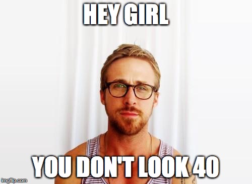 Ryan Gosling Hey Girl | HEY GIRL; YOU DON'T LOOK 40 | image tagged in ryan gosling hey girl | made w/ Imgflip meme maker