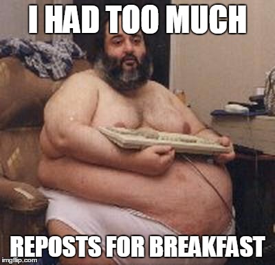 i still laughed though | I HAD TOO MUCH; REPOSTS FOR BREAKFAST | image tagged in confident fat guy | made w/ Imgflip meme maker