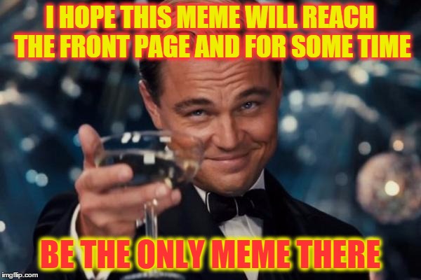 Leonardo Dicaprio Cheers Meme | I HOPE THIS MEME WILL REACH THE FRONT PAGE AND FOR SOME TIME BE THE ONLY MEME THERE | image tagged in memes,leonardo dicaprio cheers | made w/ Imgflip meme maker