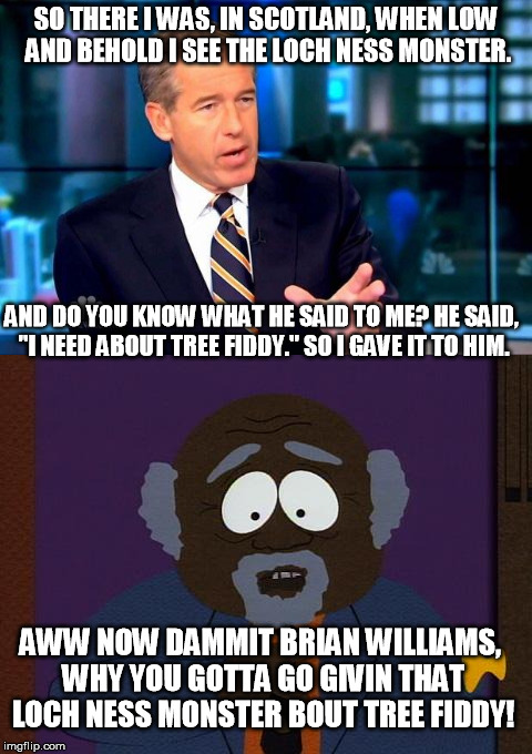 Brian Williams has a charitable side. | SO THERE I WAS, IN SCOTLAND, WHEN LOW AND BEHOLD I SEE THE LOCH NESS MONSTER. AND DO YOU KNOW WHAT HE SAID TO ME? HE SAID, "I NEED ABOUT TREE FIDDY." SO I GAVE IT TO HIM. AWW NOW DAMMIT BRIAN WILLIAMS, WHY YOU GOTTA GO GIVIN THAT LOCH NESS MONSTER BOUT TREE FIDDY! | image tagged in memes,funny memes,chef,loch ness monster,tree fiddy,brian williams | made w/ Imgflip meme maker
