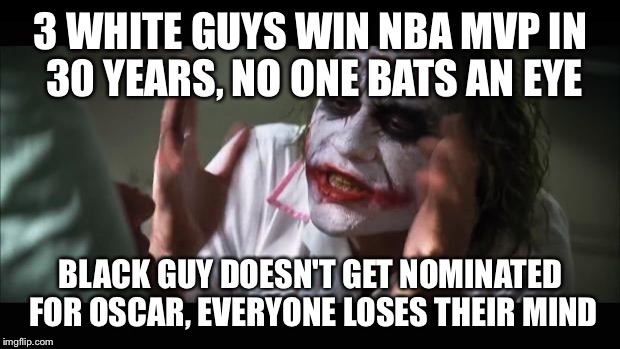 And everybody loses their minds | 3 WHITE GUYS WIN NBA MVP IN 30 YEARS, NO ONE BATS AN EYE; BLACK GUY DOESN'T GET NOMINATED FOR OSCAR, EVERYONE LOSES THEIR MIND | image tagged in memes,and everybody loses their minds | made w/ Imgflip meme maker