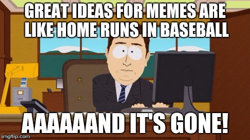 My life. | GREAT IDEAS FOR MEMES ARE LIKE HOME RUNS IN BASEBALL; AAAAAAND IT'S GONE! | image tagged in memes,funny,baseball,south park,new meme | made w/ Imgflip meme maker