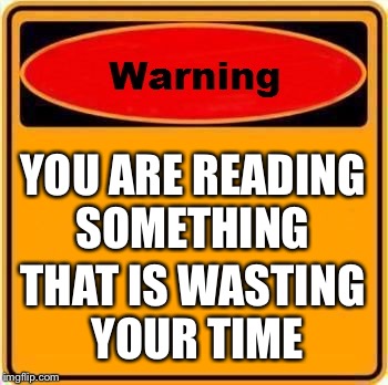 Warning Sign | YOU ARE READING SOMETHING; THAT IS WASTING YOUR TIME | image tagged in memes,warning sign | made w/ Imgflip meme maker